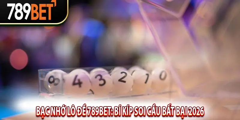 Bạc Nhớ Lô Đề 789BET: Bí Kíp Soi Cầu Bất Bại 2026