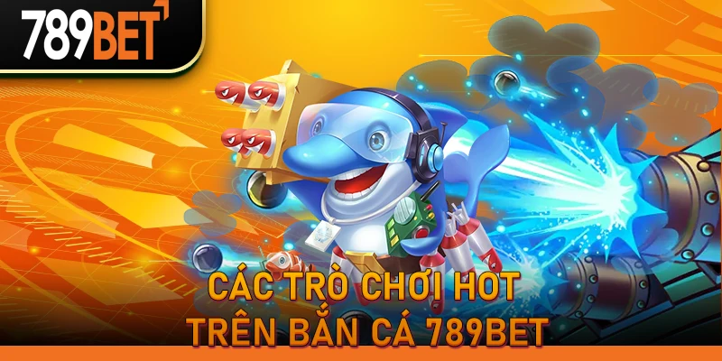 Các trò chơi hot trên Bắn Cá 789BET