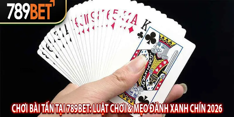 Chơi Bài Tấn Tại 789BET: Luật Chơi & Mẹo Đánh Xanh Chín 2026