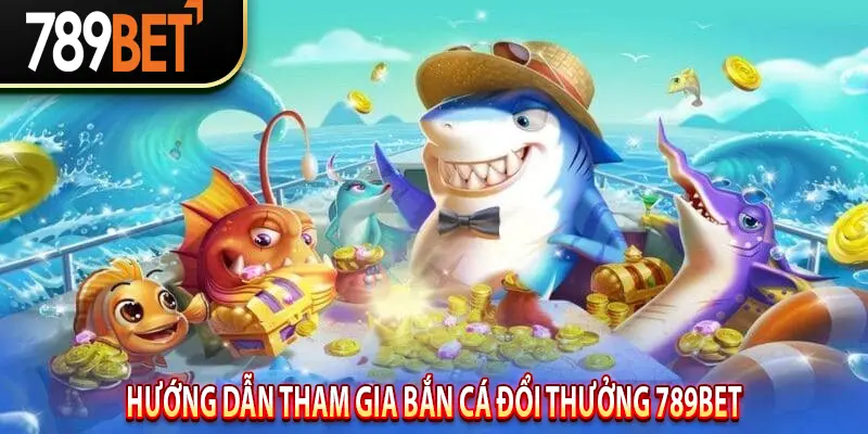 Hướng Dẫn Tham Gia Bắn Cá Đổi Thưởng 789BET