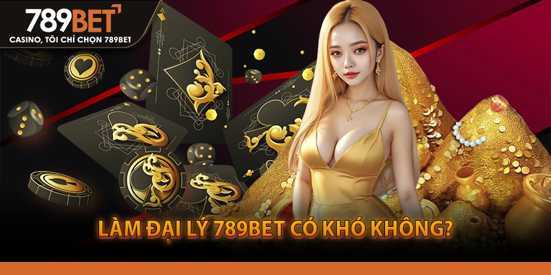 Làm Đại Lý 789BET Có Khó Không?